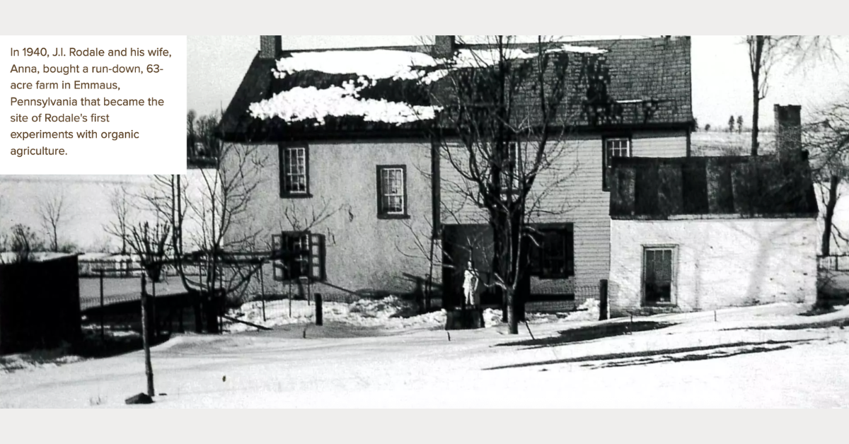 In 1940, J.I. Rodale and his wife, Anna, bought a run-down, 63-acre farm in Emmaus, Pennsylvania that became the site of Rodale's first experiments with organic agriculture